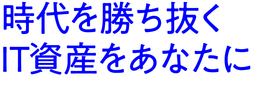 時代を勝ち抜く IT資産をあなたに